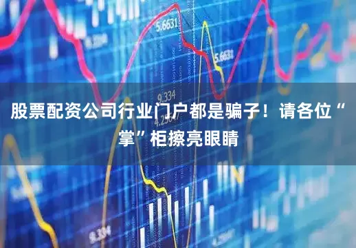 股票配资公司行业门户都是骗子！请各位“掌”柜擦亮眼睛