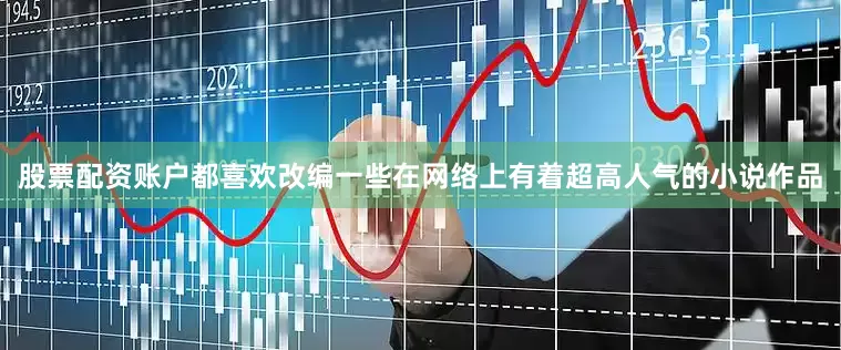 股票配资账户都喜欢改编一些在网络上有着超高人气的小说作品