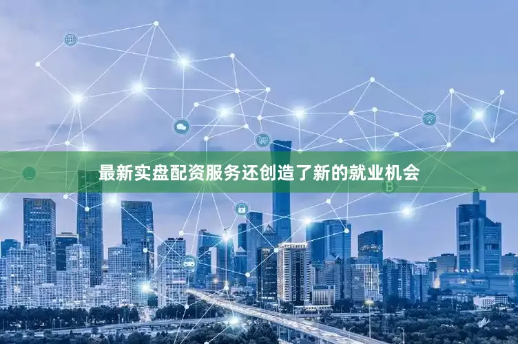 最新实盘配资服务还创造了新的就业机会