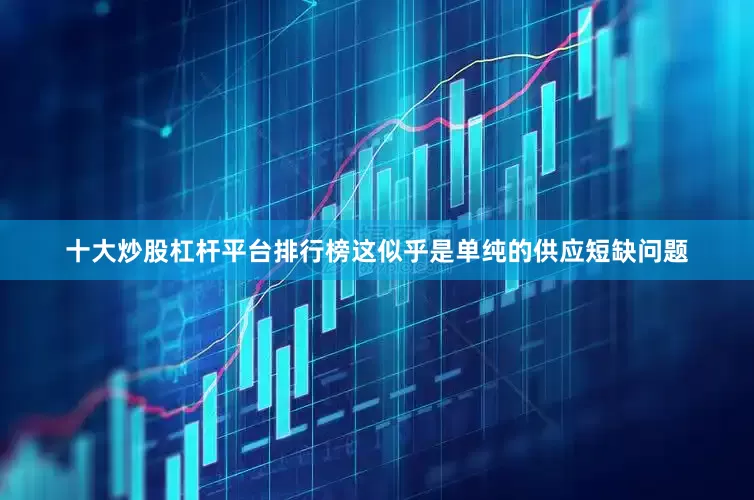 十大炒股杠杆平台排行榜这似乎是单纯的供应短缺问题
