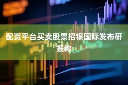 配资平台买卖股票　　招银国际发布研报称
