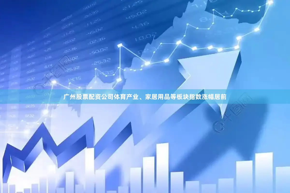 广州股票配资公司体育产业、家居用品等板块指数涨幅居前