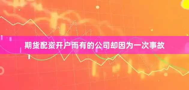 期货配资开户而有的公司却因为一次事故