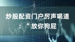 炒股配资门户厉声喝道：＂放你狗屁