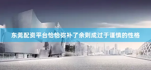 东莞配资平台恰恰弥补了余则成过于谨慎的性格