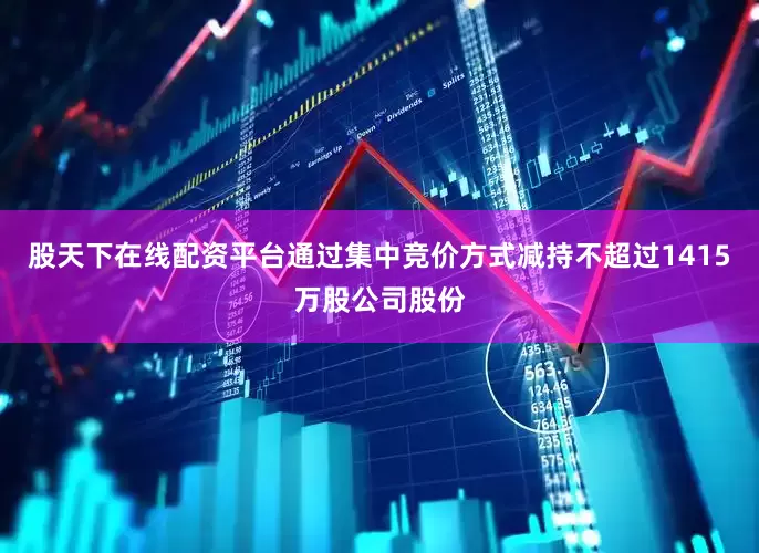 股天下在线配资平台通过集中竞价方式减持不超过1415万股公司股份