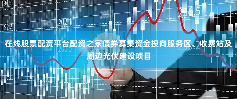 在线股票配资平台配资之家债券募集资金投向服务区、收费站及周边光伏建设项目