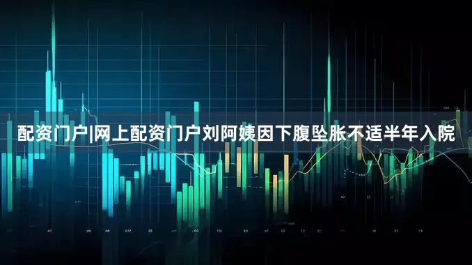 配资门户|网上配资门户刘阿姨因下腹坠胀不适半年入院