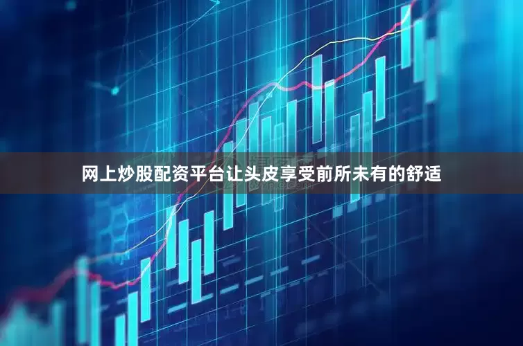 网上炒股配资平台让头皮享受前所未有的舒适