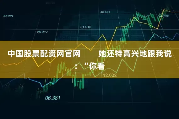 中国股票配资网官网        她还特高兴地跟我说：“你看