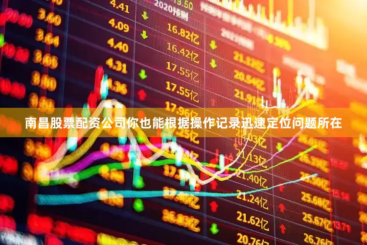 南昌股票配资公司你也能根据操作记录迅速定位问题所在