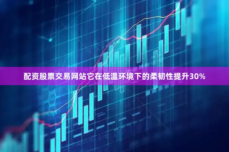 配资股票交易网站它在低温环境下的柔韧性提升30%