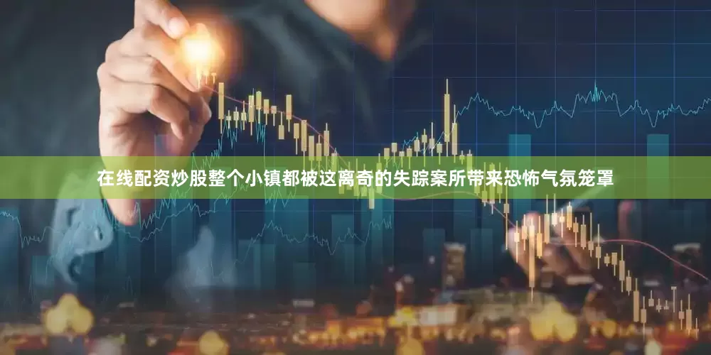 在线配资炒股整个小镇都被这离奇的失踪案所带来恐怖气氛笼罩