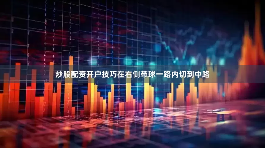 炒股配资开户技巧在右侧带球一路内切到中路