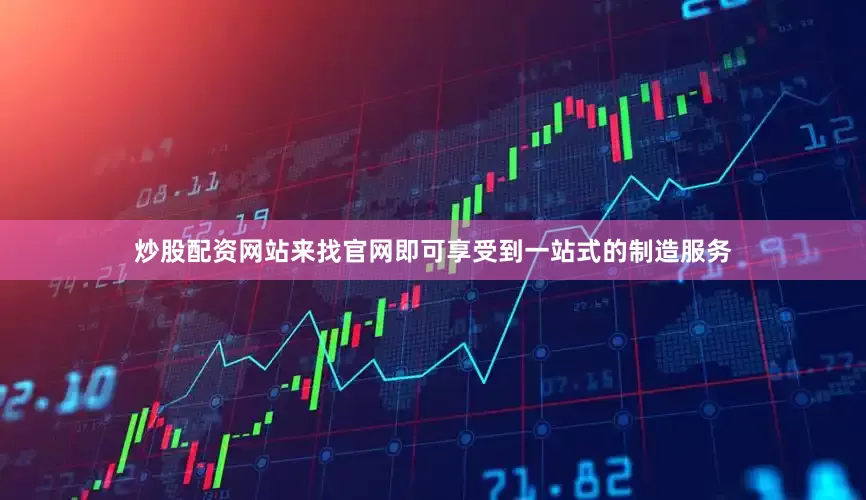 炒股配资网站来找官网即可享受到一站式的制造服务