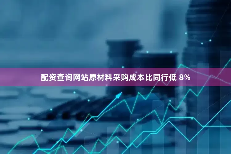 配资查询网站原材料采购成本比同行低 8%