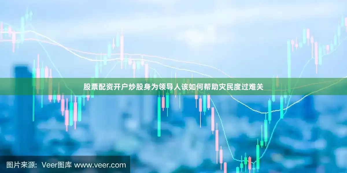 股票配资开户炒股身为领导人该如何帮助灾民度过难关