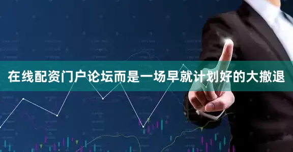 在线配资门户论坛而是一场早就计划好的大撤退