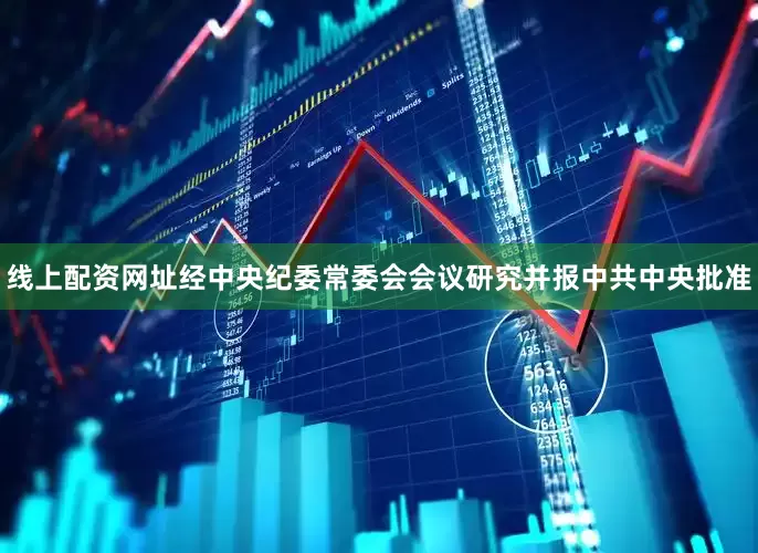 线上配资网址经中央纪委常委会会议研究并报中共中央批准