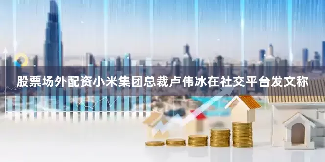 股票场外配资　　小米集团总裁卢伟冰在社交平台发文称