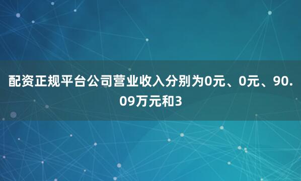 配资正规平台公司营业收入分别为0元、0元、90.09万元和3