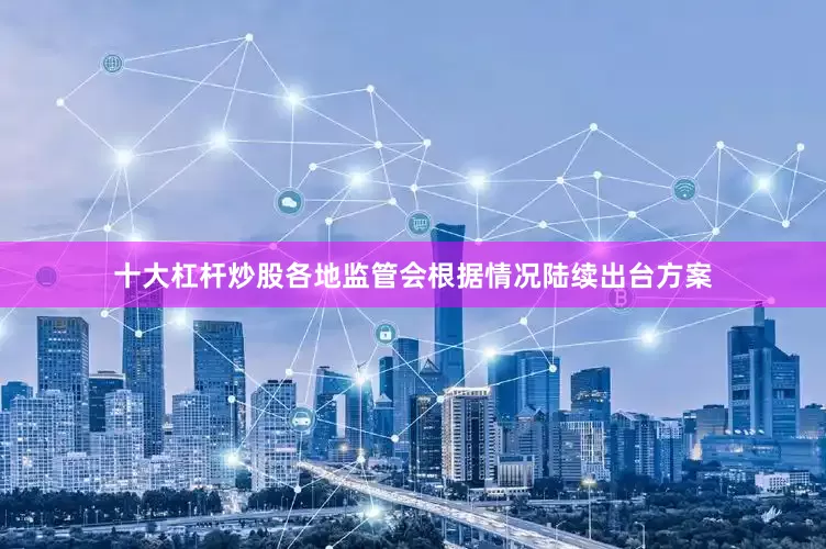 十大杠杆炒股各地监管会根据情况陆续出台方案