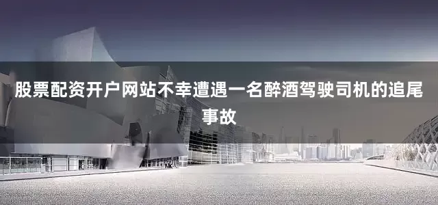 股票配资开户网站不幸遭遇一名醉酒驾驶司机的追尾事故