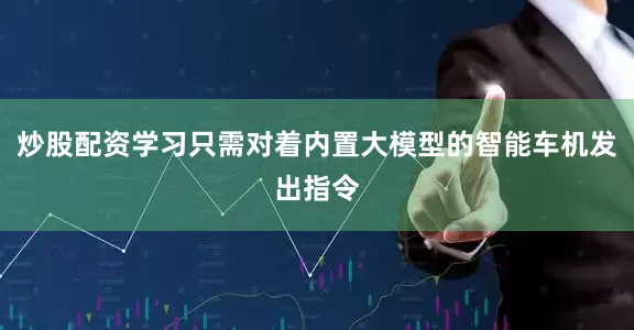 炒股配资学习只需对着内置大模型的智能车机发出指令