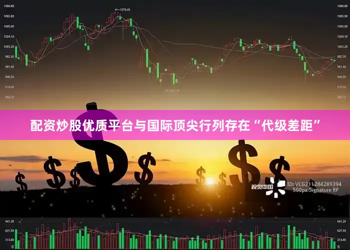 配资炒股优质平台与国际顶尖行列存在“代级差距”