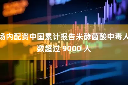 场内配资中国累计报告米酵菌酸中毒人数超过 9000 人