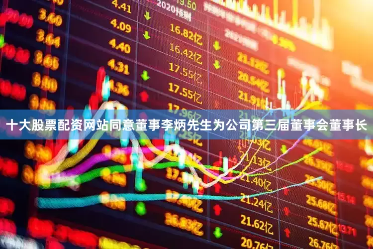 十大股票配资网站同意董事李炳先生为公司第三届董事会董事长
