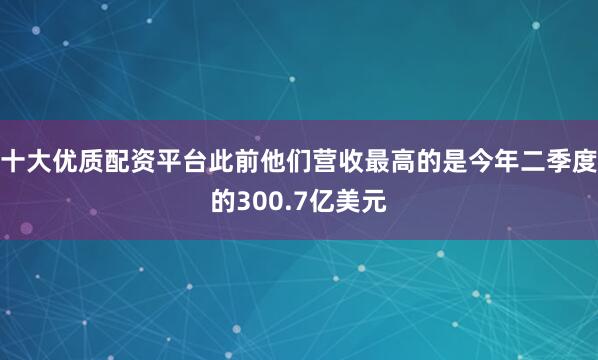 十大优质配资平台此前他们营收最高的是今年二季度的300.7亿美元