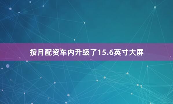 按月配资车内升级了15.6英寸大屏