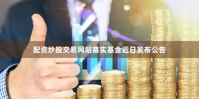 配资炒股交易网站　　嘉实基金近日发布公告