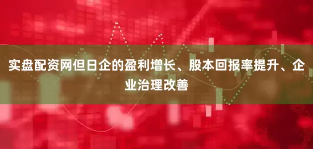 实盘配资网但日企的盈利增长、股本回报率提升、企业治理改善