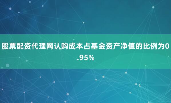 股票配资代理网认购成本占基金资产净值的比例为0.95%