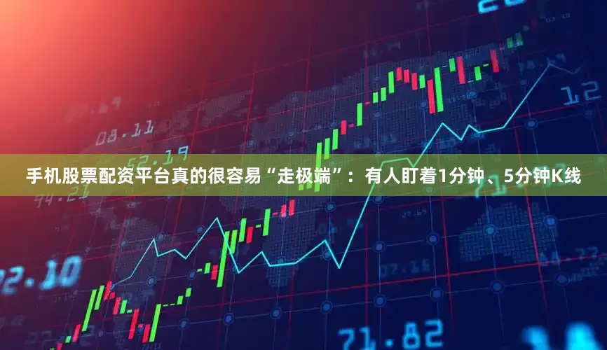 手机股票配资平台真的很容易“走极端”：有人盯着1分钟、5分钟K线