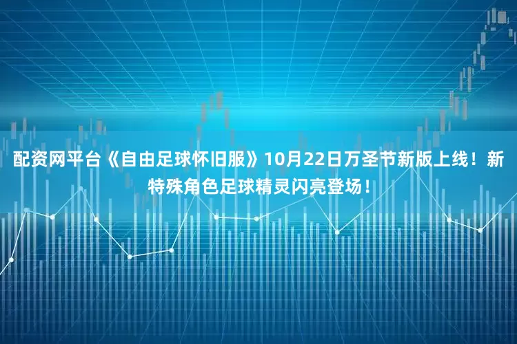 配资网平台《自由足球怀旧服》10月22日万圣节新版上线！新特殊角色足球精灵闪亮登场！